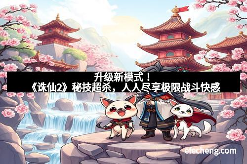 升级新模式！《诛仙2》秘技超杀，人人尽享极限战斗快感